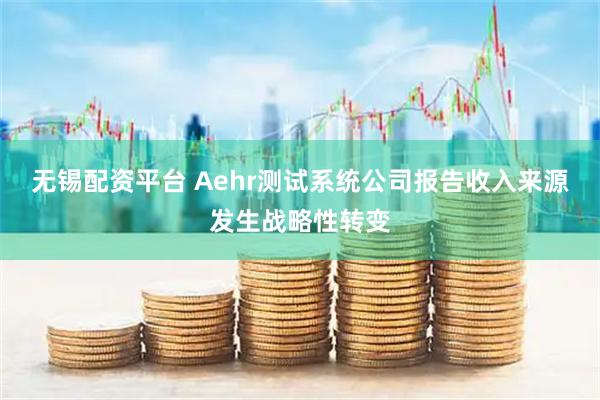 无锡配资平台 Aehr测试系统公司报告收入来源发生战略性转变