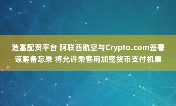 造富配资平台 阿联酋航空与Crypto.com签署谅解备忘录 将允许乘客用加密货币支付机票