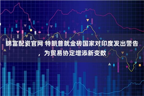 锦富配资官网 特朗普就金砖国家对印度发出警告，为贸易协定增添新变数