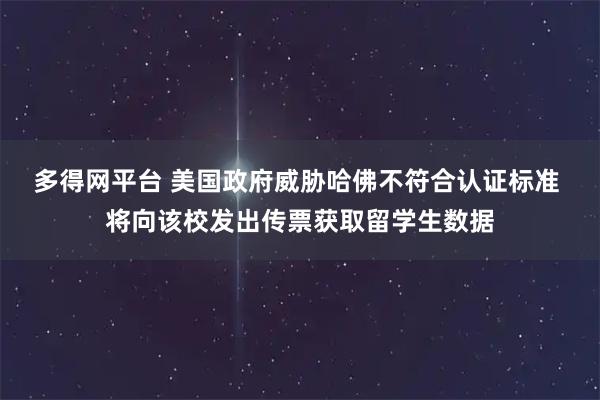 多得网平台 美国政府威胁哈佛不符合认证标准 将向该校发出传票获取留学生数据