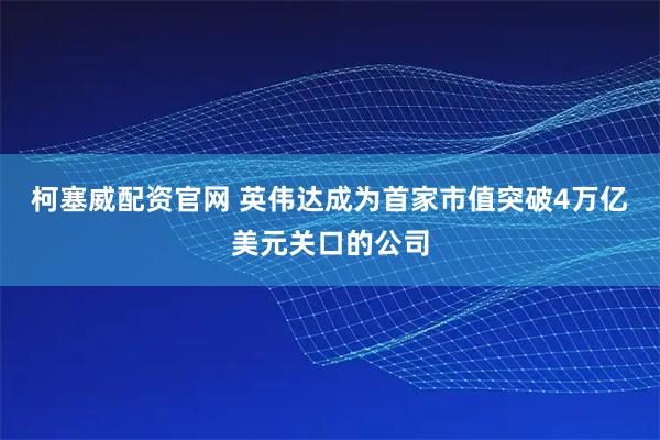 柯塞威配资官网 英伟达成为首家市值突破4万亿美元关口的公司