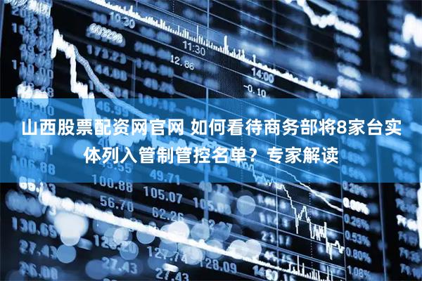 山西股票配资网官网 如何看待商务部将8家台实体列入管制管控名单？专家解读