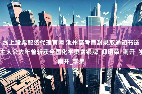 线上股票配资代理官网 池州高考首封录取通知书送达 主人公去年曾斩获全国化学奥赛银牌_仰珺荣_南开_学弟