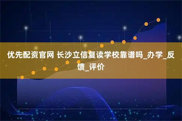 优先配资官网 长沙立信复读学校靠谱吗_办学_反馈_评价