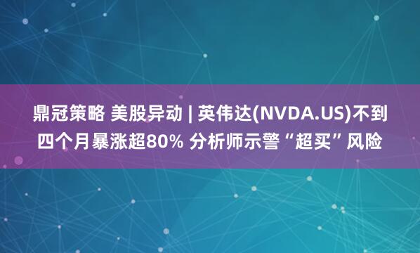 鼎冠策略 美股异动 | 英伟达(NVDA.US)不到四个月暴涨超80% 分析师示警“超买”风险