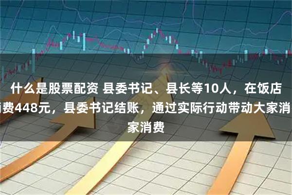 什么是股票配资 县委书记、县长等10人，在饭店消费448元，县委书记结账，通过实际行动带动大家消费