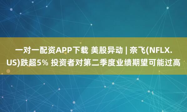 一对一配资APP下载 美股异动 | 奈飞(NFLX.US)跌超5% 投资者对第二季度业绩期望可能过高