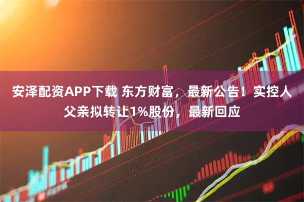 安泽配资APP下载 东方财富，最新公告！实控人父亲拟转让1%股份，最新回应