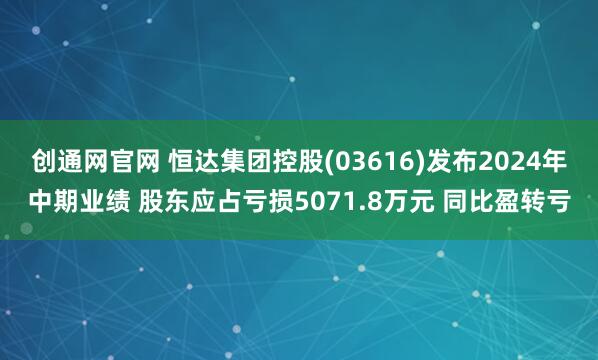 创通网官网 恒达集团控股(03616)发布2024年中期业绩 股东应占亏损5071.8万元 同比盈转亏