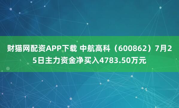 财猫网配资APP下载 中航高科（600862）7月25日主力资金净买入4783.50万元