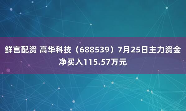 鲜言配资 高华科技（688539）7月25日主力资金净买入115.57万元
