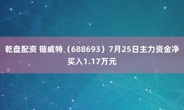 乾盘配资 锴威特（688693）7月25日主力资金净买入1.17万元