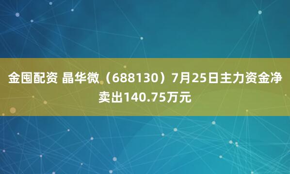 金囤配资 晶华微（688130）7月25日主力资金净卖出140.75万元