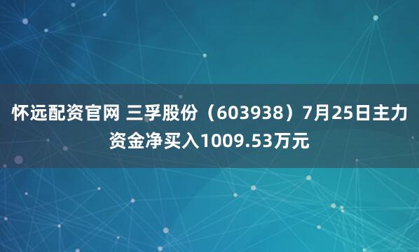怀远配资官网 三孚股份(603938)7月25日主力资金净买入1009.53万元