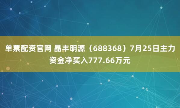 单票配资官网 晶丰明源(688368)7月25日主力资金净买入777.66万元