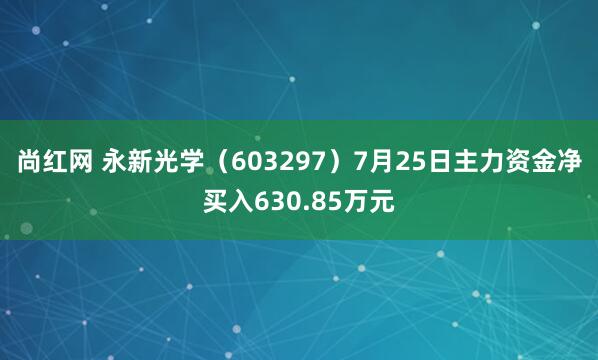 尚红网 永新光学（603297）7月25日主力资金净买入630.85万元