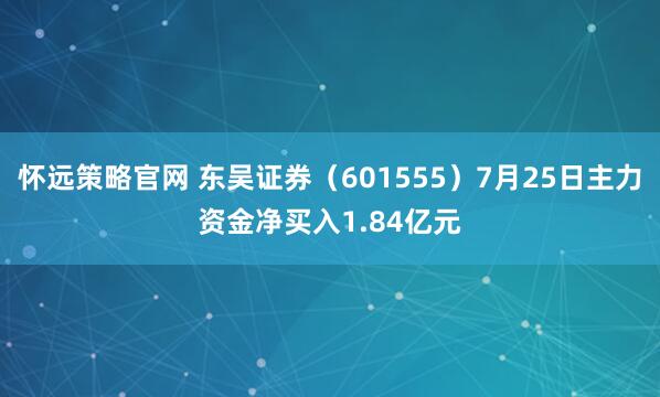 怀远策略官网 东吴证券（601555）7月25日主力资金净买入1.84亿元
