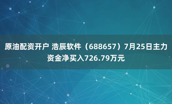 原油配资开户 浩辰软件（688657）7月25日主力资金净买入726.79万元