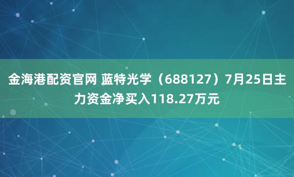 金海港配资官网 蓝特光学（688127）7月25日主力资金净买入118.27万元
