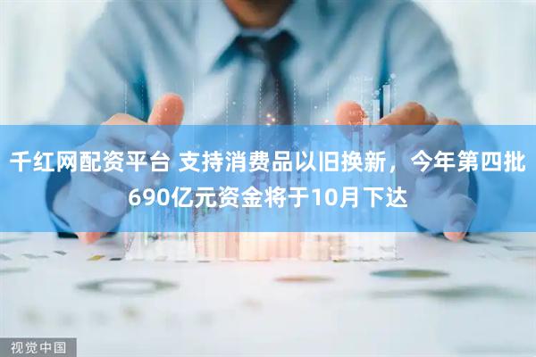 千红网配资平台 支持消费品以旧换新，今年第四批690亿元资金将于10月下达