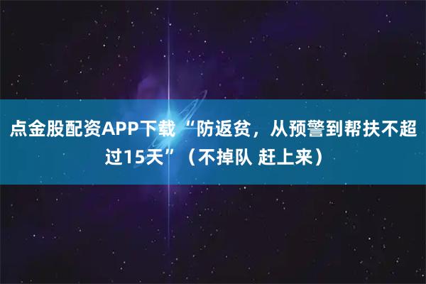点金股配资APP下载 “防返贫，从预警到帮扶不超过15天”（不掉队 赶上来）