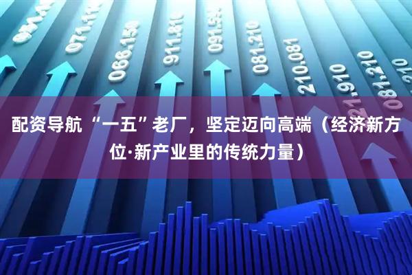 配资导航 “一五”老厂，坚定迈向高端（经济新方位·新产业里的传统力量）