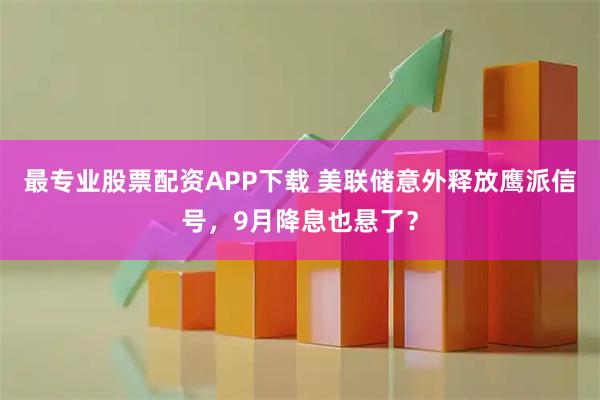 最专业股票配资APP下载 美联储意外释放鹰派信号，9月降息也悬了？