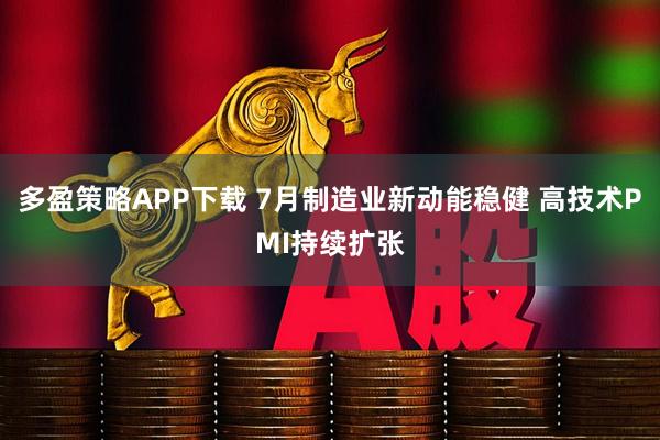 多盈策略APP下载 7月制造业新动能稳健 高技术PMI持续扩张