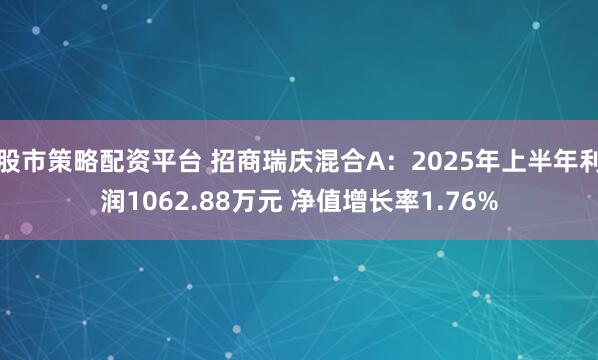 股市策略配资平台 招商瑞庆混合A：2025年上半年利润1062.88万元 净值增长率1.76%