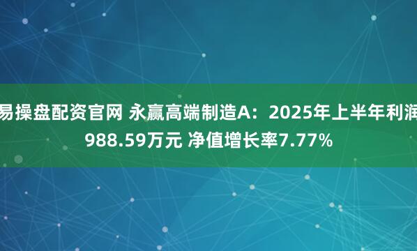 易操盘配资官网 永赢高端制造A：2025年上半年利润988.59万元 净值增长率7.77%