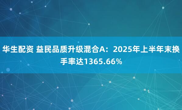 华生配资 益民品质升级混合A：2025年上半年末换手率达1365.66%