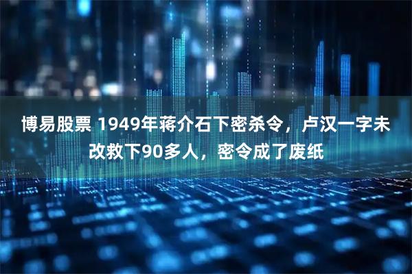 博易股票 1949年蒋介石下密杀令，卢汉一字未改救下90多人，密令成了废纸