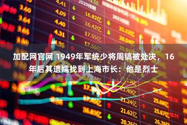 加配网官网 1949年军统少将周镐被处决，16年后其遗孀找到上海市长：他是烈士