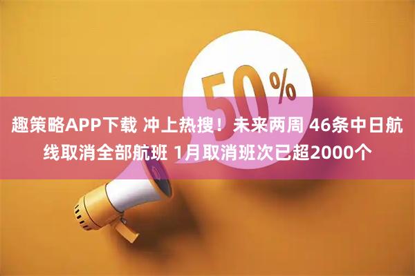 趣策略APP下载 冲上热搜！未来两周 46条中日航线取消全部航班 1月取消班次已超2000个